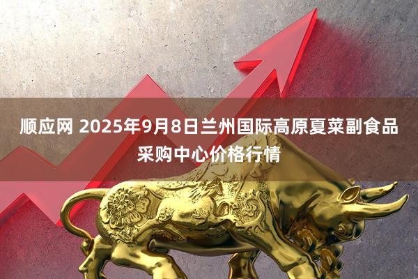 顺应网 2025年9月8日兰州国际高原夏菜副食品采购中心价格行情
