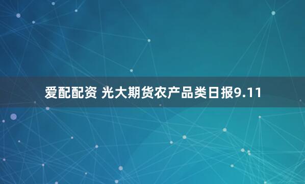 爱配配资 光大期货农产品类日报9.11