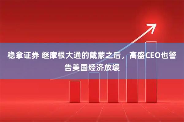 稳拿证券 继摩根大通的戴蒙之后，高盛CEO也警告美国经济放缓