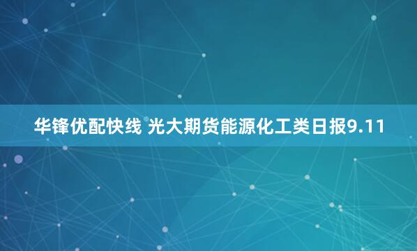 华锋优配快线 光大期货能源化工类日报9.11