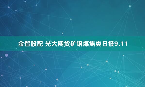 金智股配 光大期货矿钢煤焦类日报9.11