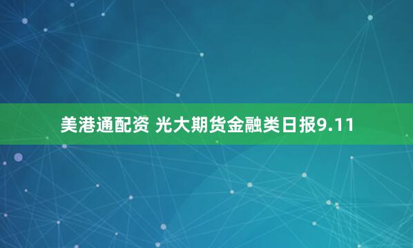 美港通配资 光大期货金融类日报9.11