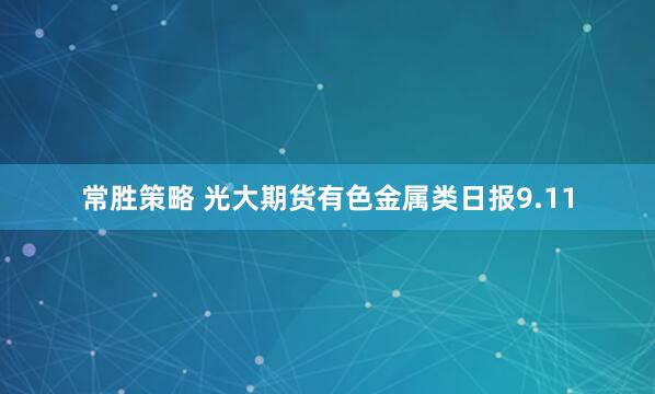 常胜策略 光大期货有色金属类日报9.11