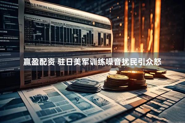 赢盈配资 驻日美军训练噪音扰民引众怒