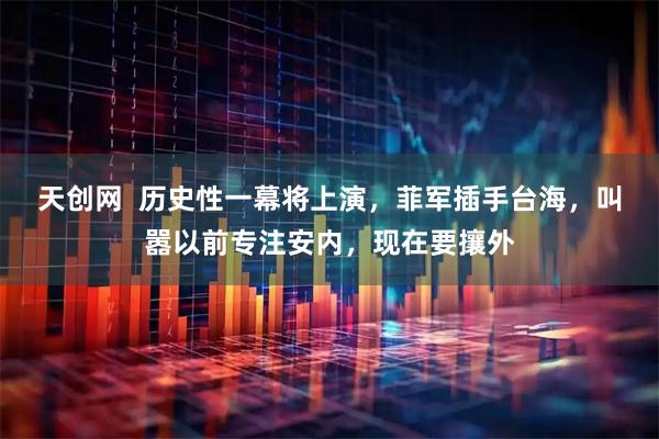 天创网  历史性一幕将上演，菲军插手台海，叫嚣以前专注安内，现在要攘外