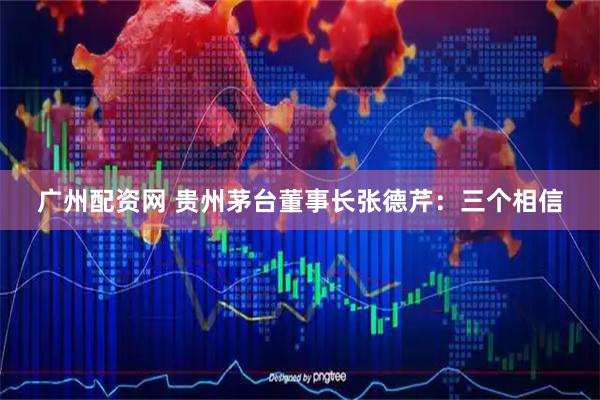 广州配资网 贵州茅台董事长张德芹：三个相信