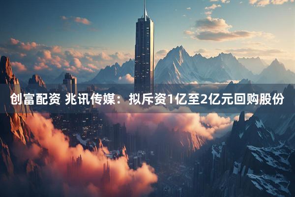 创富配资 兆讯传媒：拟斥资1亿至2亿元回购股份
