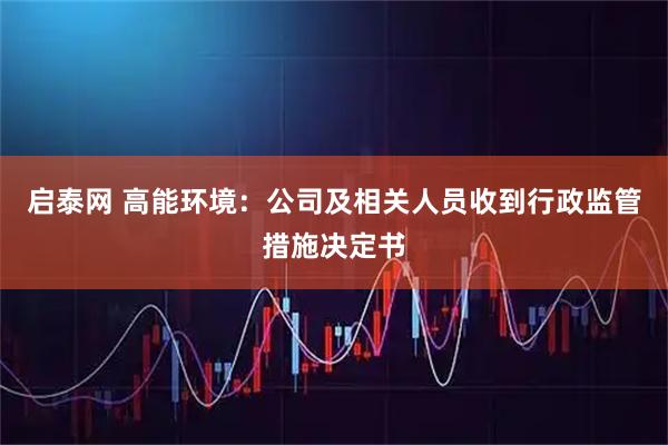 启泰网 高能环境：公司及相关人员收到行政监管措施决定书