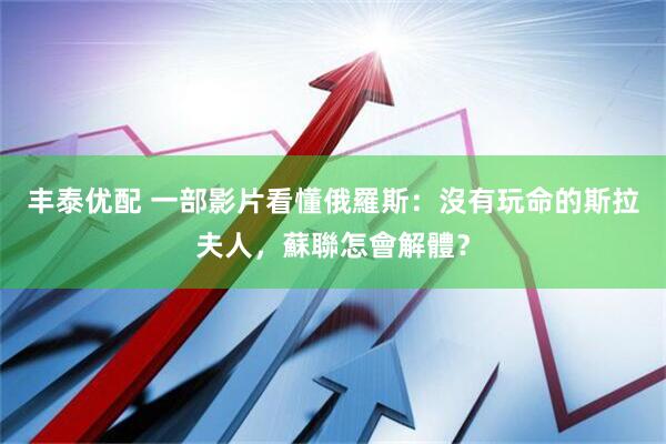 丰泰优配 一部影片看懂俄羅斯：沒有玩命的斯拉夫人，蘇聯怎會解體？
