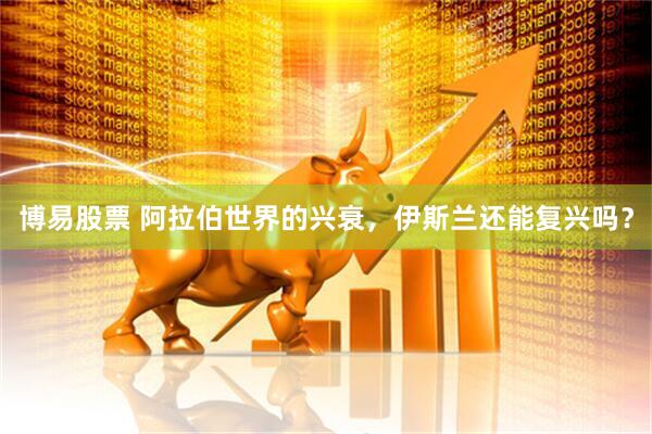 博易股票 阿拉伯世界的兴衰，伊斯兰还能复兴吗？