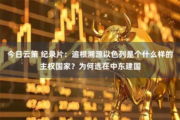 今日云策 纪录片：追根溯源以色列是个什么样的主权国家？为何选在中东建国