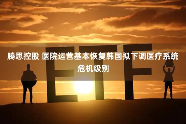 腾思控股 医院运营基本恢复　韩国拟下调医疗系统危机级别