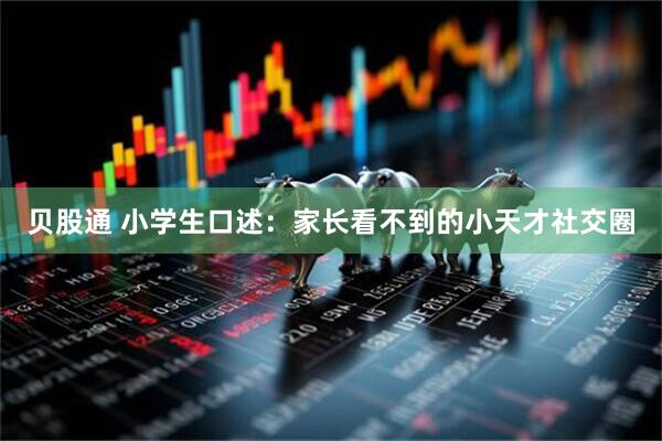 贝股通 小学生口述：家长看不到的小天才社交圈