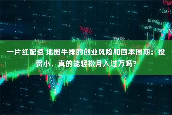 一片红配资 地摊牛排的创业风险和回本周期：投资小，真的能轻松月入过万吗？