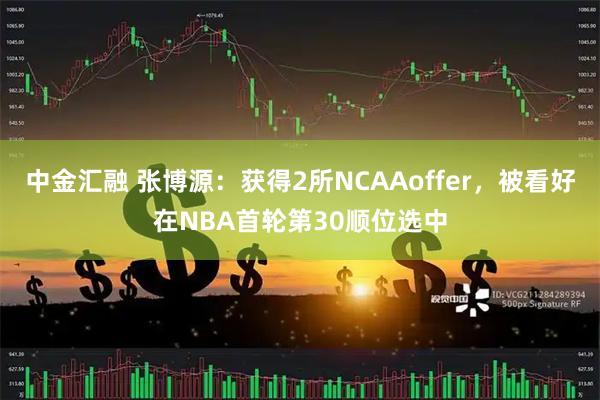 中金汇融 张博源：获得2所NCAAoffer，被看好在NBA首轮第30顺位选中
