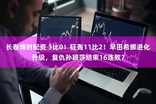 长春博时配资 3比0！狂轰11比2！早田希娜进化升级，复仇孙颖莎结束16连败？