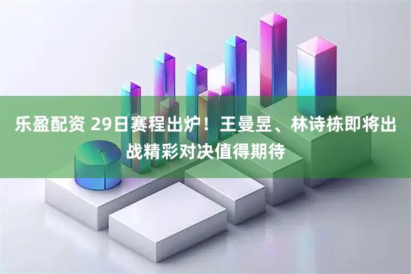 乐盈配资 29日赛程出炉！王曼昱、林诗栋即将出战精彩对决值得期待