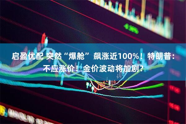启盈优配 突然“爆舱” 飙涨近100%！特朗普：不应涨价！金价波动将加剧？