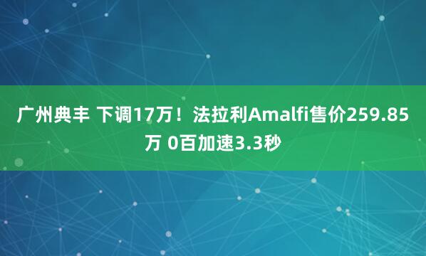广州典丰 下调17万！法拉利Amalfi售价259.85万 0百加速3.3秒