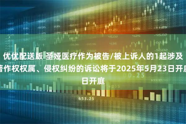 优优配送版 圣娅医疗作为被告/被上诉人的1起涉及著作权权属、侵权纠纷的诉讼将于2025年5月23日开庭