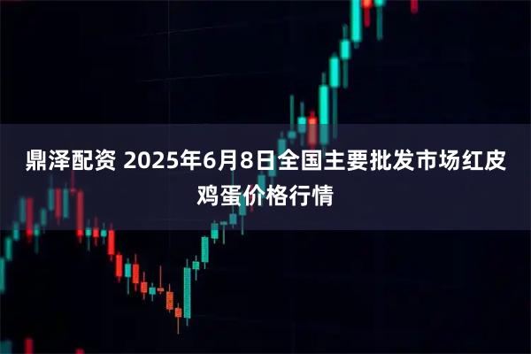 鼎泽配资 2025年6月8日全国主要批发市场红皮鸡蛋价格行情
