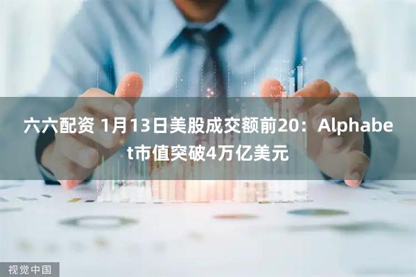 六六配资 1月13日美股成交额前20：Alphabet市值突破4万亿美元