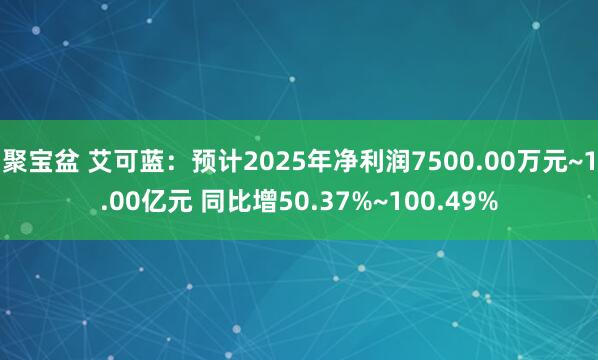 聚宝盆 艾可蓝：预计2025年净利润7500.00万元~1.00亿元 同比增50.37%~100.49%