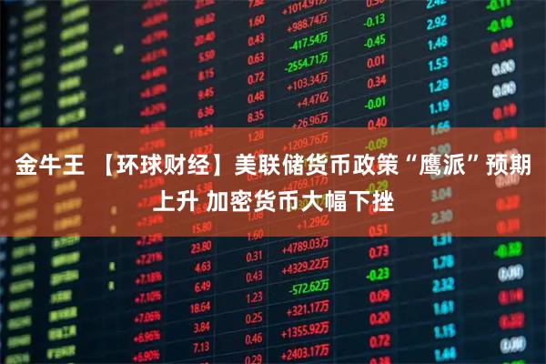 金牛王 【环球财经】美联储货币政策“鹰派”预期上升 加密货币大幅下挫