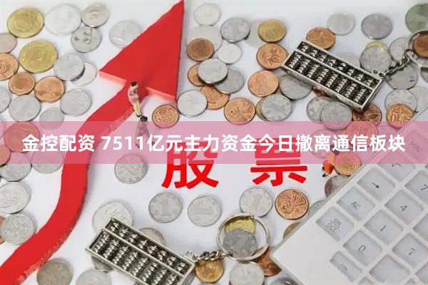 金控配资 7511亿元主力资金今日撤离通信板块