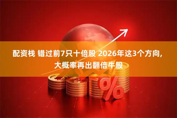 配资栈 错过前7只十倍股 2026年这3个方向, 大概率再出翻倍牛股