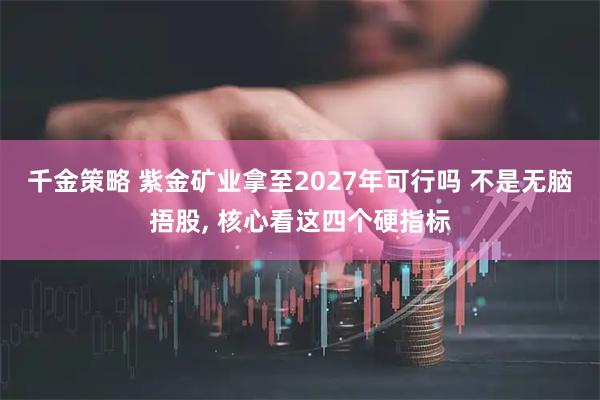 千金策略 紫金矿业拿至2027年可行吗 不是无脑捂股, 核心看这四个硬指标