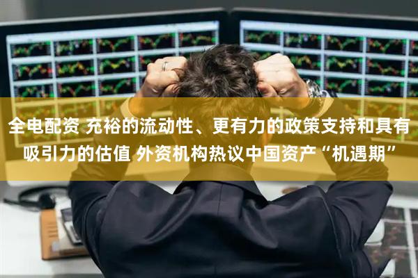 全电配资 充裕的流动性、更有力的政策支持和具有吸引力的估值 外资机构热议中国资产“机遇期”