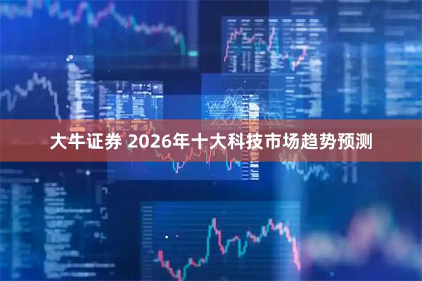 大牛证券 2026年十大科技市场趋势预测