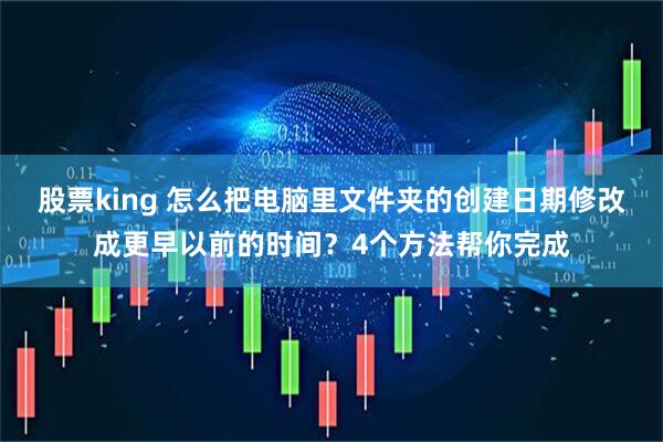 股票king 怎么把电脑里文件夹的创建日期修改成更早以前的时间?4个方法帮你完成