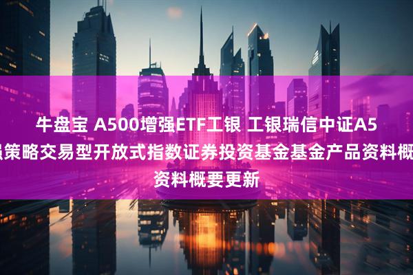 牛盘宝 A500增强ETF工银 工银瑞信中证A500增强策略交易型开放式指数证券投资基金基金产品资料概要更新