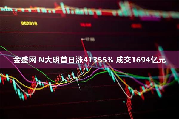 金盛网 N大明首日涨41355% 成交1694亿元
