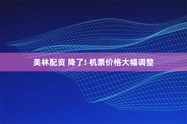 美林配资 降了! 机票价格大幅调整