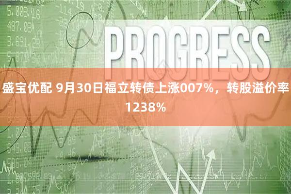 盛宝优配 9月30日福立转债上涨007%,转股溢价率1238%