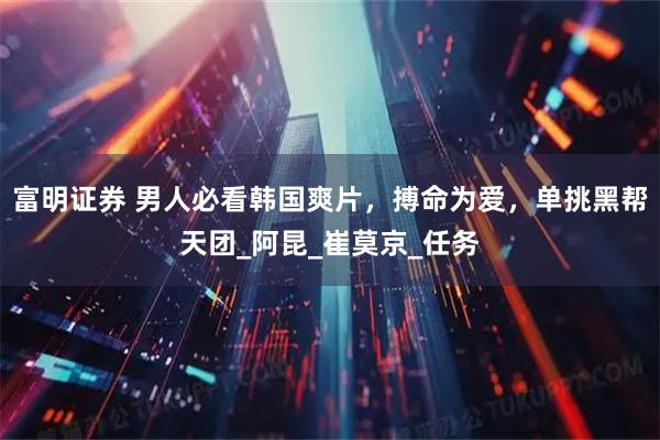 富明证券 男人必看韩国爽片,搏命为爱,单挑黑帮天团_阿昆_崔莫京_任务