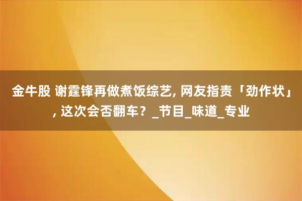 金牛股 谢霆锋再做煮饭综艺, 网友指责「劲作状」, 这次会否翻车？_节目_味道_专业