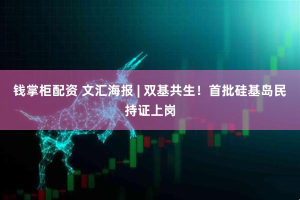 钱掌柜配资 文汇海报 | 双基共生！首批硅基岛民持证上岗