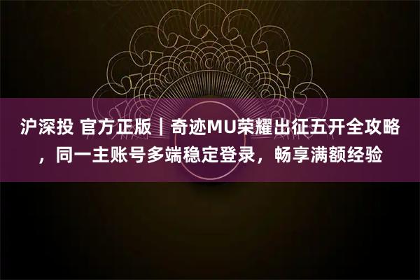 沪深投 官方正版｜奇迹MU荣耀出征五开全攻略，同一主账号多端稳定登录，畅享满额经验
