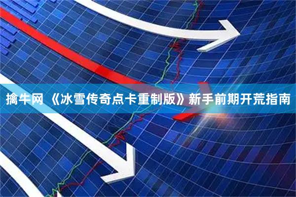 擒牛网 《冰雪传奇点卡重制版》新手前期开荒指南