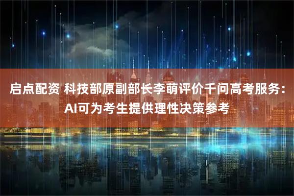 启点配资 科技部原副部长李萌评价千问高考服务：AI可为考生提供理性决策参考
