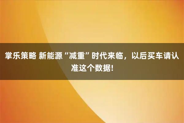 掌乐策略 新能源“减重”时代来临，以后买车请认准这个数据!