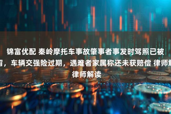 锦富优配 秦岭摩托车事故肇事者事发时驾照已被扣留,车辆交强险过期,遇难者家属称还未获赔偿 律师解读